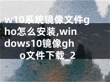 w10系统镜像文件gho怎么安装,windows10镜像gho文件下载_2