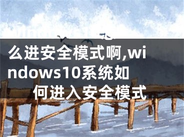windows10怎么进安全模式啊,windows10系统如何进入安全模式