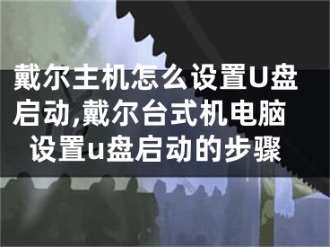 戴尔主机怎么设置U盘启动,戴尔台式机电脑设置u盘启动的步骤