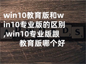 win10教育版和win10专业版的区别,win10专业版跟教育版哪个好