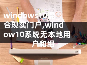 windows10混合现实门户,window10系统无本地用户和组