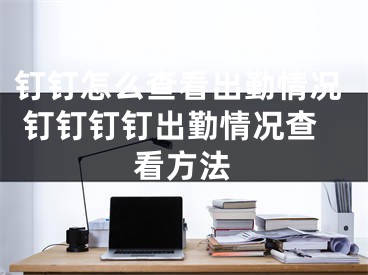 钉钉怎么查看出勤情况 钉钉钉钉出勤情况查看方法