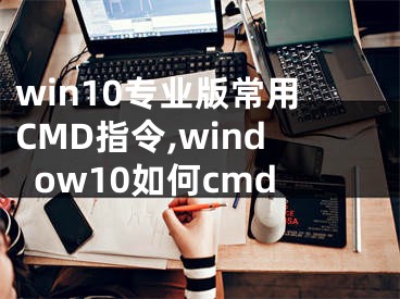win10专业版常用CMD指令,window10如何cmd