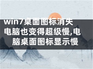 win7桌面图标消失电脑也变得超级慢,电脑桌面图标显示慢