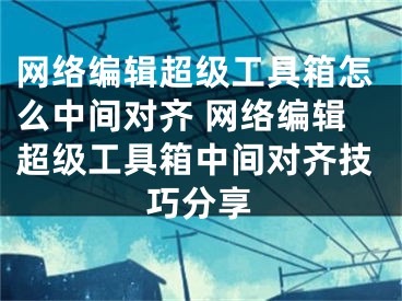 网络编辑超级工具箱怎么中间对齐 网络编辑超级工具箱中间对齐技巧分享