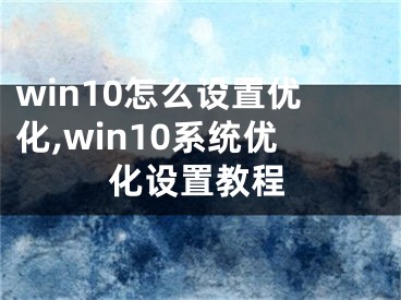 win10怎么设置优化,win10系统优化设置教程