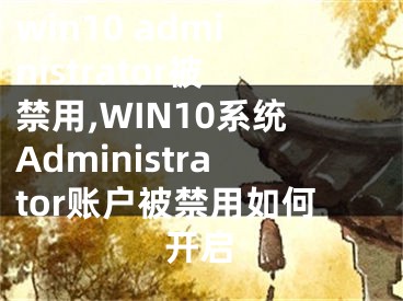 win10 administrator被禁用,WIN10系统Administrator账户被禁用如何开启