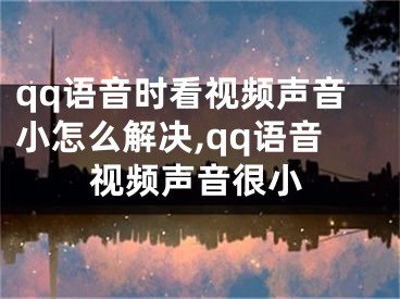 qq语音时看视频声音小怎么解决,qq语音视频声音很小