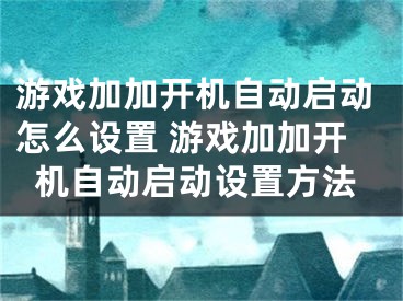 游戏加加开机自动启动怎么设置 游戏加加开机自动启动设置方法