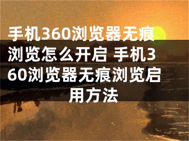 手机360浏览器无痕浏览怎么开启 手机360浏览器无痕浏览启用方法