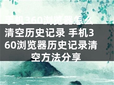 手机360浏览器怎么清空历史记录 手机360浏览器历史记录清空方法分享