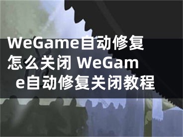 WeGame自动修复怎么关闭 WeGame自动修复关闭教程 