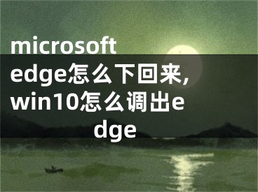 microsoft edge怎么下回来,win10怎么调出edge