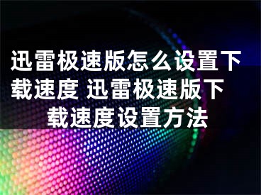 迅雷极速版怎么设置下载速度 迅雷极速版下载速度设置方法