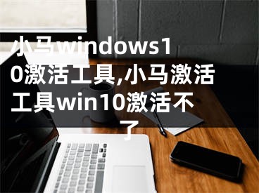 小马windows10激活工具,小马激活工具win10激活不了