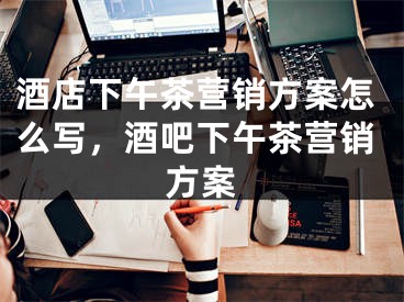 酒店下午茶营销方案怎么写，酒吧下午茶营销方案