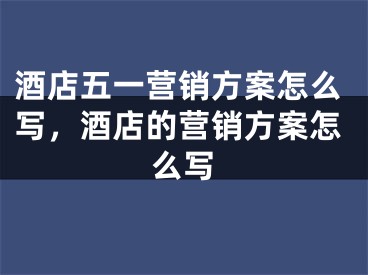 酒店五一营销方案怎么写，酒店的营销方案怎么写 