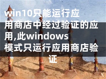 win10只能运行应用商店中经过验证的应用,此windows模式只运行应用商店验证