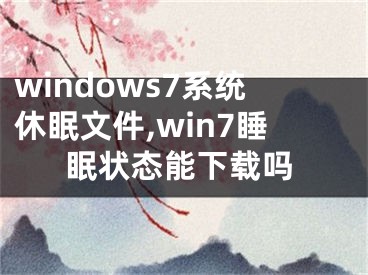 windows7系统休眠文件,win7睡眠状态能下载吗
