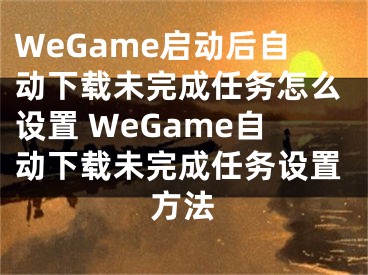 WeGame启动后自动下载未完成任务怎么设置 WeGame自动下载未完成任务设置方法