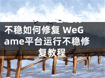WeGame平台运行不稳如何修复 WeGame平台运行不稳修复教程