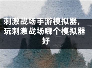 刺激战场手游模拟器,玩刺激战场哪个模拟器好