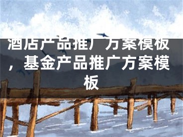 酒店产品推广方案模板，基金产品推广方案模板
