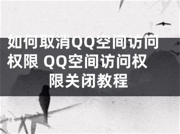 如何取消QQ空间访问权限 QQ空间访问权限关闭教程