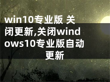 win10专业版 关闭更新,关闭windows10专业版自动更新