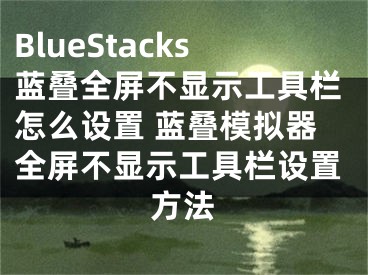 BlueStacks蓝叠全屏不显示工具栏怎么设置 蓝叠模拟器全屏不显示工具栏设置方法