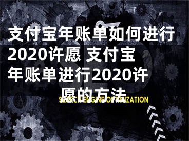支付宝年账单如何进行2020许愿 支付宝年账单进行2020许愿的方法