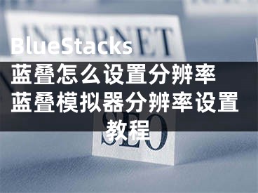 BlueStacks蓝叠怎么设置分辨率 蓝叠模拟器分辨率设置教程