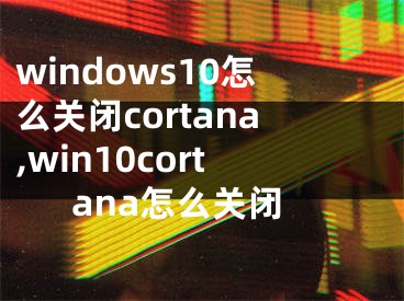 windows10怎么关闭cortana,win10cortana怎么关闭
