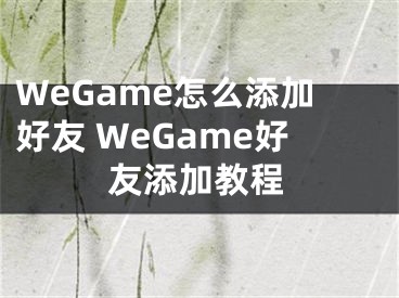 WeGame怎么添加好友 WeGame好友添加教程