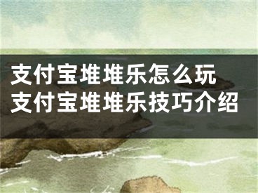 支付宝堆堆乐怎么玩 支付宝堆堆乐技巧介绍