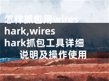 怎样抓包用wireshark,wireshark抓包工具详细说明及操作使用