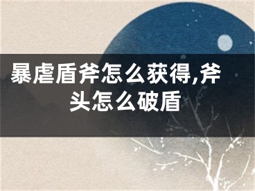 暴虐盾斧怎么获得,斧头怎么破盾