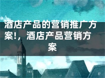 酒店产品的营销推广方案!，酒店产品营销方案