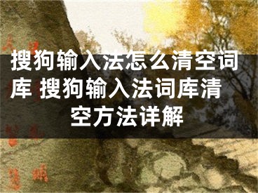 搜狗输入法怎么清空词库 搜狗输入法词库清空方法详解