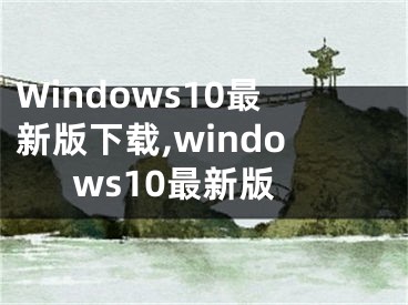 Windows10最新版下载,windows10最新版