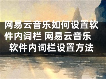 网易云音乐如何设置软件内词栏 网易云音乐软件内词栏设置方法