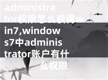 administrator权限怎么获得win7,windows7中administrator账户有什么权限