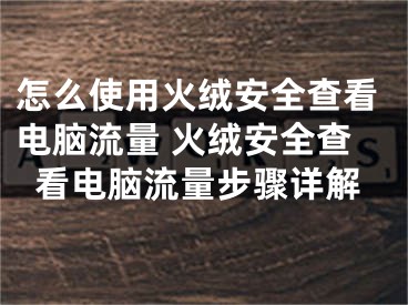 怎么使用火绒安全查看电脑流量 火绒安全查看电脑流量步骤详解