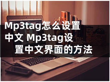Mp3tag怎么设置中文 Mp3tag设置中文界面的方法