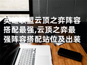 英雄联盟云顶之弈阵容搭配最强,云顶之弈最强阵容搭配站位及出装