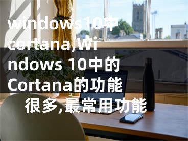 windows10中cortana,Windows 10中的Cortana的功能很多,最常用功能 