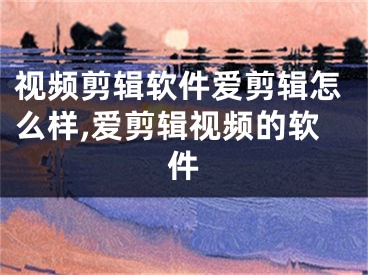 视频剪辑软件爱剪辑怎么样,爱剪辑视频的软件