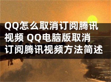 QQ怎么取消订阅腾讯视频 QQ电脑版取消订阅腾讯视频方法简述