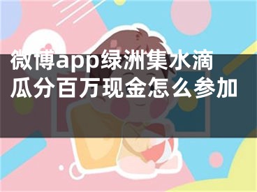 微博app绿洲集水滴瓜分百万现金怎么参加 