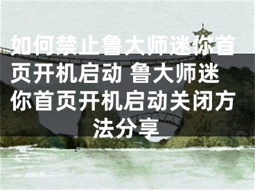 如何禁止鲁大师迷你首页开机启动 鲁大师迷你首页开机启动关闭方法分享